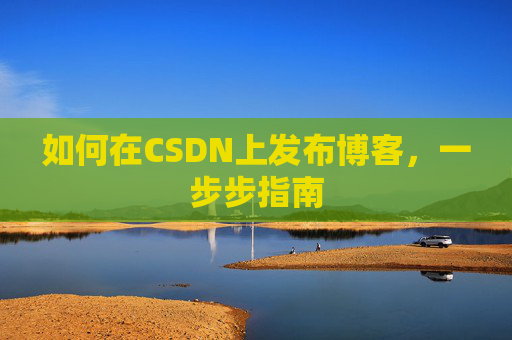 如何在CSDN上发布博客,一步步指南